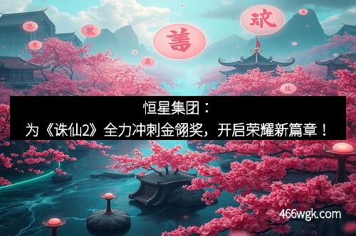 恒星集团：为《诛仙2》全力冲刺金翎奖，开启荣耀新篇章！